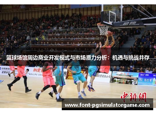 篮球场馆周边商业开发模式与市场潜力分析：机遇与挑战并存
