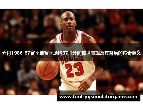 乔丹1986-87赛季单赛季场均37.1分的惊世表现及其背后的传奇意义