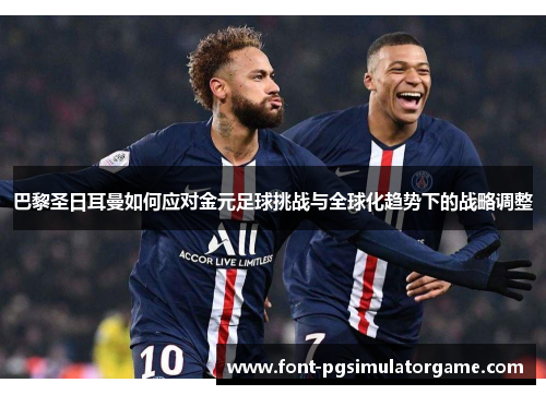巴黎圣日耳曼如何应对金元足球挑战与全球化趋势下的战略调整