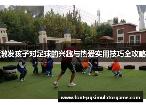 激发孩子对足球的兴趣与热爱实用技巧全攻略
