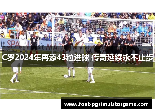 C罗2024年再添43粒进球 传奇延续永不止步