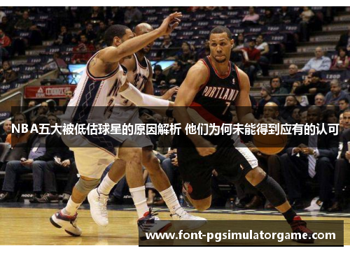 NBA五大被低估球星的原因解析 他们为何未能得到应有的认可