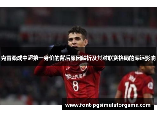克雷桑成中超第一身价的背后原因解析及其对联赛格局的深远影响