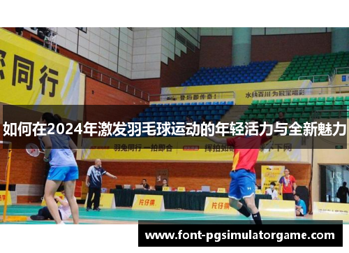如何在2024年激发羽毛球运动的年轻活力与全新魅力