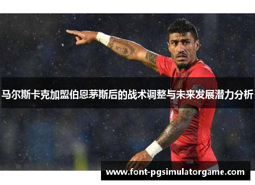马尔斯卡克加盟伯恩茅斯后的战术调整与未来发展潜力分析