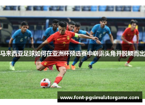 马来西亚足球如何在亚洲杯预选赛中崭露头角并脱颖而出