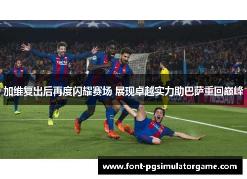 加维复出后再度闪耀赛场 展现卓越实力助巴萨重回巅峰