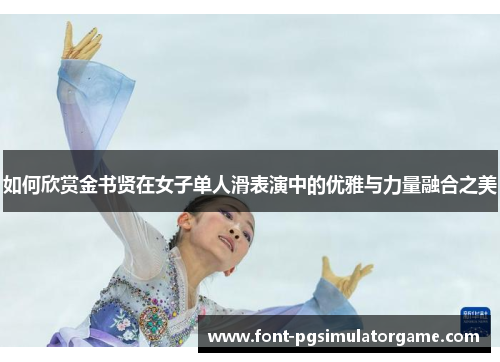 如何欣赏金书贤在女子单人滑表演中的优雅与力量融合之美