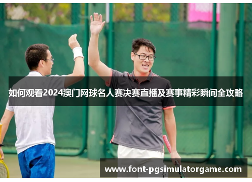 如何观看2024澳门网球名人赛决赛直播及赛事精彩瞬间全攻略