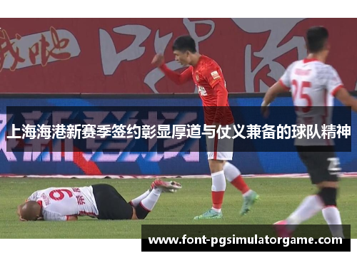 上海海港新赛季签约彰显厚道与仗义兼备的球队精神
