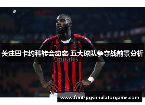 关注巴卡约科转会动态 五大球队争夺战前景分析