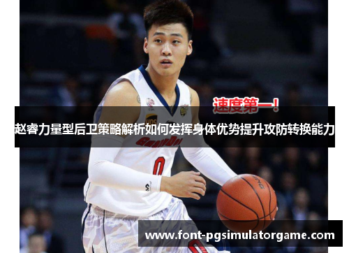 赵睿力量型后卫策略解析如何发挥身体优势提升攻防转换能力