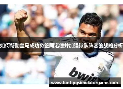 如何帮助皇马成功免签阿诺德并加强球队阵容的战略分析