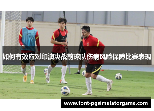 如何有效应对印澳决战前球队伤病风险保障比赛表现