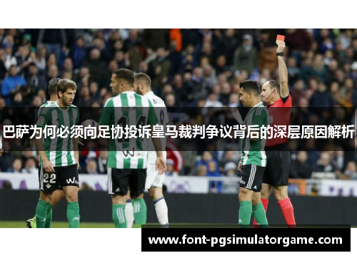 巴萨为何必须向足协投诉皇马裁判争议背后的深层原因解析
