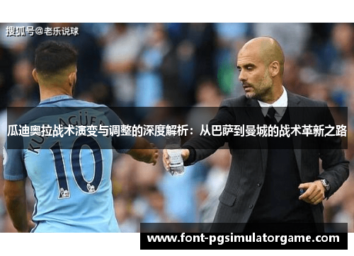 瓜迪奥拉战术演变与调整的深度解析：从巴萨到曼城的战术革新之路