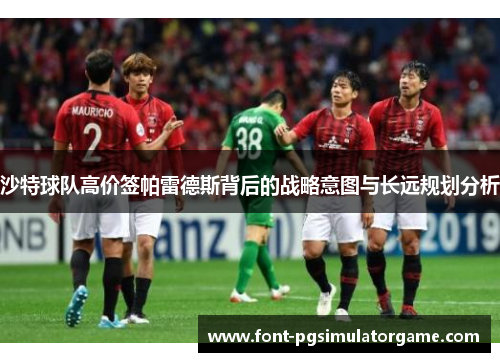沙特球队高价签帕雷德斯背后的战略意图与长远规划分析