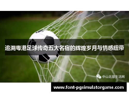 追溯粤港足球传奇五大名宿的辉煌岁月与情感纽带