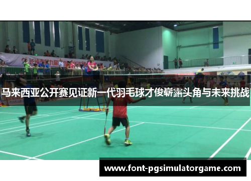 马来西亚公开赛见证新一代羽毛球才俊崭露头角与未来挑战