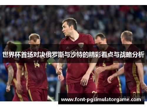 世界杯首场对决俄罗斯与沙特的精彩看点与战略分析