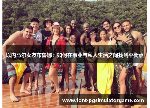 以内马尔女友布鲁娜：如何在事业与私人生活之间找到平衡点