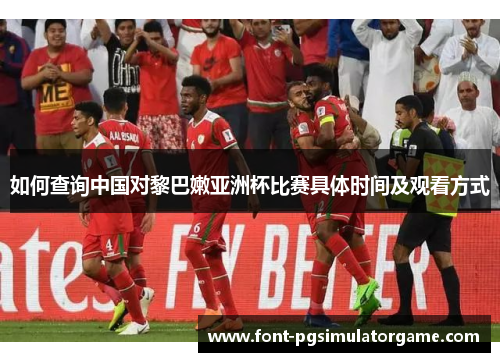 如何查询中国对黎巴嫩亚洲杯比赛具体时间及观看方式