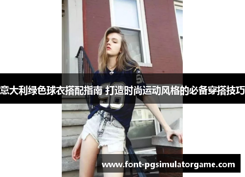 意大利绿色球衣搭配指南 打造时尚运动风格的必备穿搭技巧