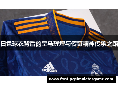 白色球衣背后的皇马辉煌与传奇精神传承之路