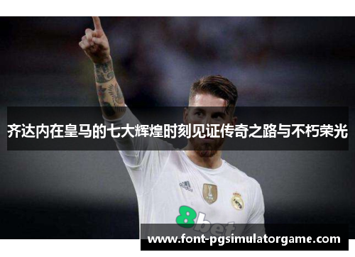 齐达内在皇马的七大辉煌时刻见证传奇之路与不朽荣光