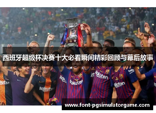 西班牙超级杯决赛十大必看瞬间精彩回顾与幕后故事